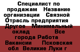 Специалист по продажам › Название организации ­ Связной › Отрасль предприятия ­ Другое › Минимальный оклад ­ 42 000 - Все города Работа » Вакансии   . Псковская обл.,Великие Луки г.